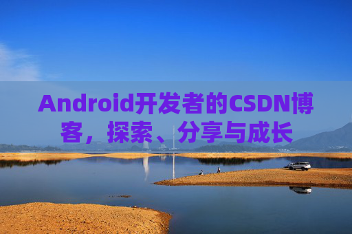 Android开发者的CSDN博客，探索、分享与成长